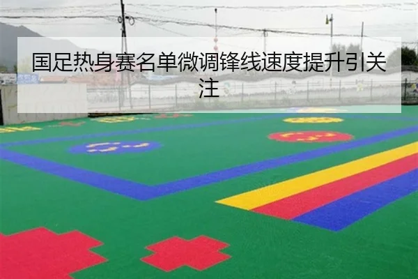 国足热身赛名单微调锋线速度提升引关注（KaiyunSports）